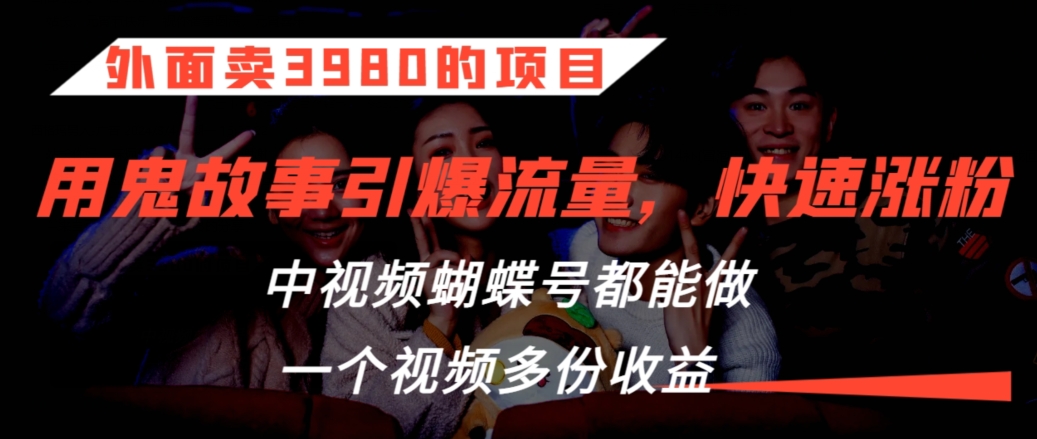 外面卖3980的项目，鬼故事引爆流量打法，中视频、蝴蝶号都能做，一个视频多份收益【揭秘】-久久资源库