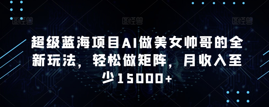 超级蓝海项目AI做美女帅哥的全新玩法，轻松做矩阵，月收入至少15000+【揭秘】-久久资源库