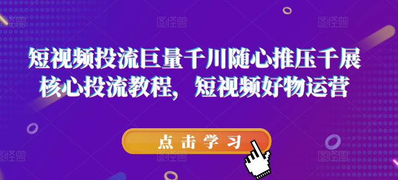 短视频投流巨量千川随心推压千展核心投流教程，短视频好物运营-久久资源库