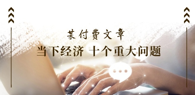 某付费文章《当下经济 十个重大问题》覆盖了大家关心的全部经济类话题-久久资源库