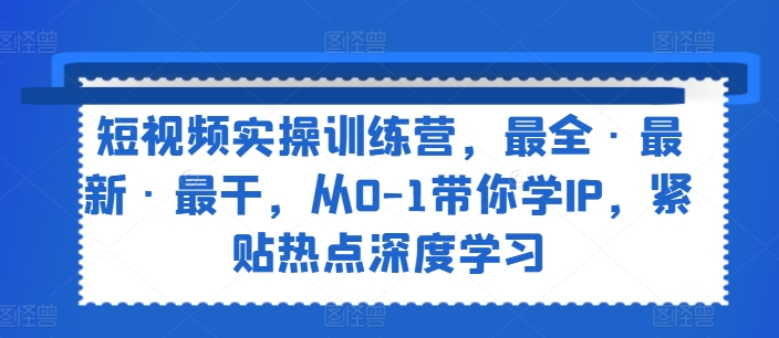 短视频实操训练营，最全·最新·最干，从0-1带你学IP，紧贴热点深度学习-久久资源库