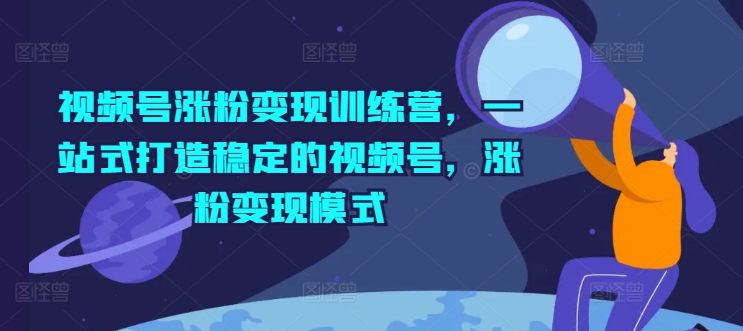视频号涨粉变现训练营，一站式打造稳定的视频号，涨粉变现模式-久久资源库