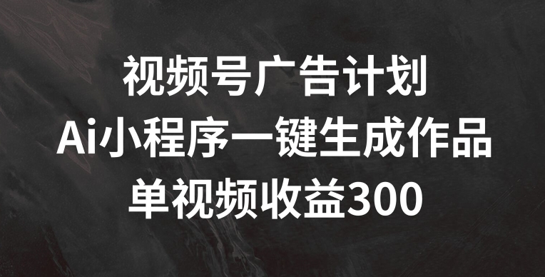 视频号广告计划，AI小程序一键生成作品， 单视频收益300+【揭秘】-久久资源库