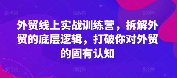 外贸线上实战训练营，拆解外贸的底层逻辑，打破你对外贸的固有认知-久久资源库