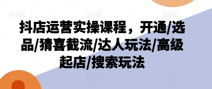 抖店运营实操课程，开通/选品/猜喜截流/达人玩法/高级起店/搜索玩法-久久资源库