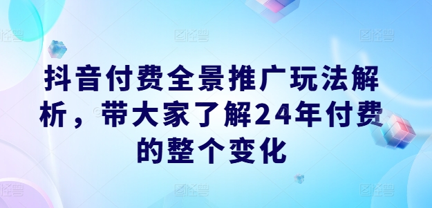 抖音付费全景推广玩法解析，带大家了解24年付费的整个变化-久久资源库