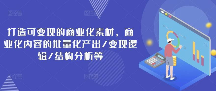 打造可变现的商业化素材，商业化内容的批量化产出/变现逻辑/结构分析等-久久资源库