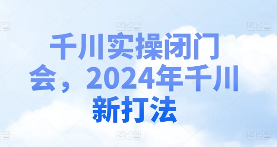千川实操闭门会，2024年千川新打法-久久资源库