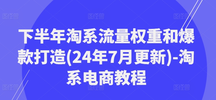 下半年淘系流量权重和爆款打造(24年7月更新)-淘系电商教程-久久资源库