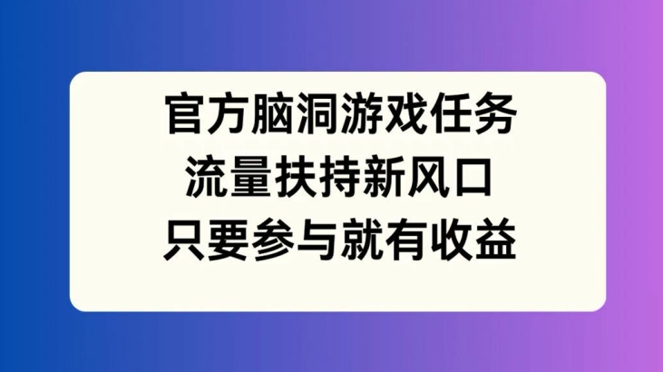 官方脑洞游戏任务，流量扶持新风口，只要参与就有收益【揭秘】-久久资源库