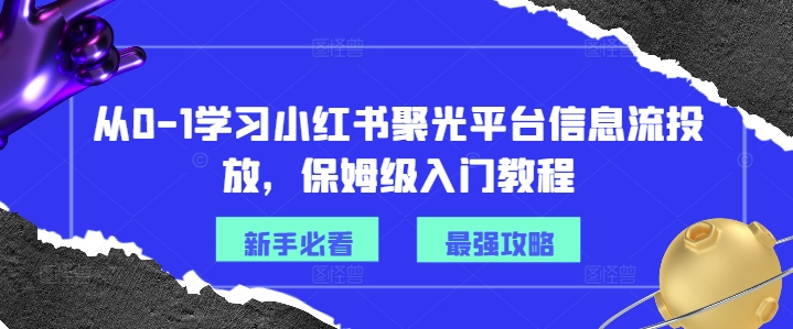 从0-1学习小红书聚光平台信息流投放，保姆级入门教程-久久资源库
