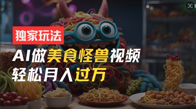 零门槛操作，AI美食怪兽短视频玩法，月入过万新手也能做【揭秘】-久久资源库