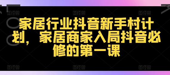 家居行业抖音新手村计划，家居商家入局抖音必修的第一课-久久资源库