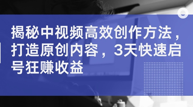 揭秘中视频高效创作方法，打造原创内容，3天快速启号狂赚收益【揭秘】-久久资源库