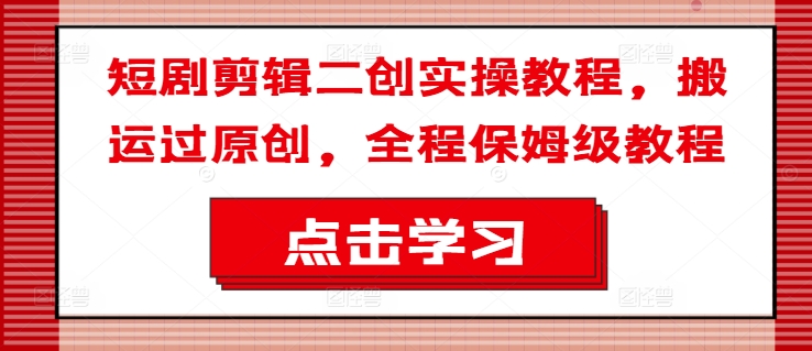 短剧剪辑二创实操教程，搬运过原创，全程保姆级教程-久久资源库