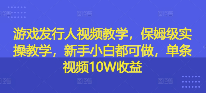 游戏发行人视频教学，保姆级实操教学，新手小白都可做，单条视频10W收益-久久资源库