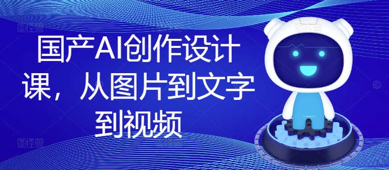 国产AI创作设计课，从图片到文字到视频-久久资源库