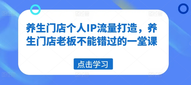 养生门店个人IP流量打造，养生门店老板不能错过的一堂课-久久资源库