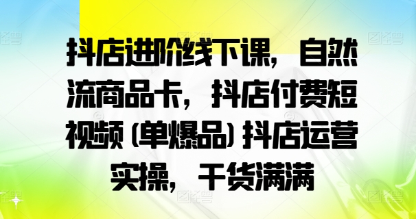 抖店进阶线下课，自然流商品卡，抖店付费短视频(单爆品)抖店运营实操，干货满满-久久资源库