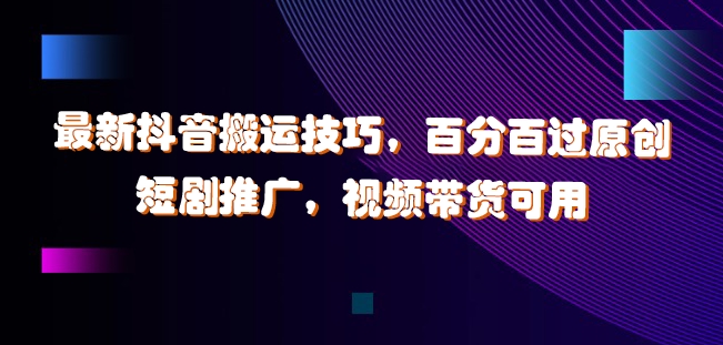 最新抖音搬运技巧，百分百过原创，短剧推广，视频带货可用【揭秘】-久久资源库