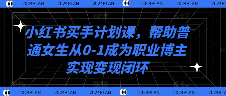 小红书买手计划课，帮助普通女生从0-1成为职业博主实现变现闭环-久久资源库