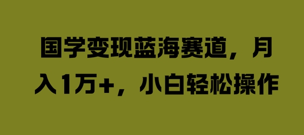 国学变现蓝海赛道，月入1W+，小白轻松操作【揭秘】-久久资源库