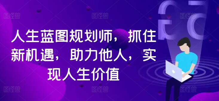 人生蓝图规划师，抓住新机遇，助力他人，实现人生价值-久久资源库