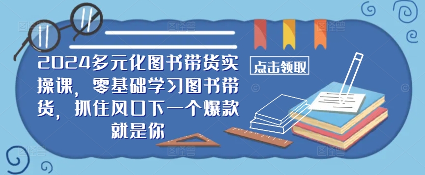 ​​2024多元化图书带货实操课，零基础学习图书带货，抓住风口下一个爆款就是你-久久资源库
