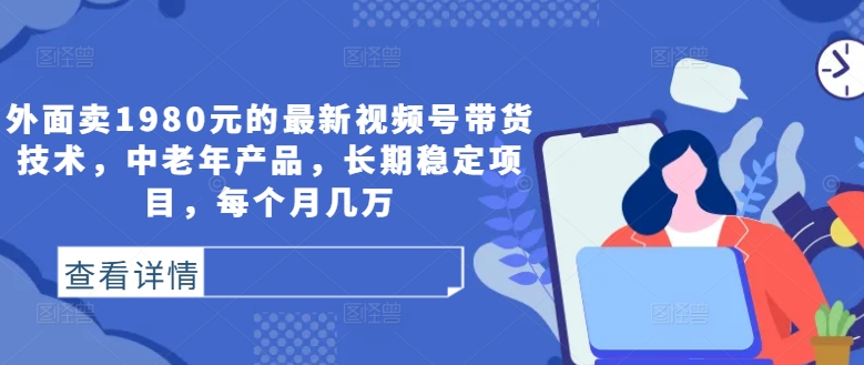 外面卖1980元的最新视频号带货技术，中老年产品，长期稳定项目，每个月几万-久久资源库