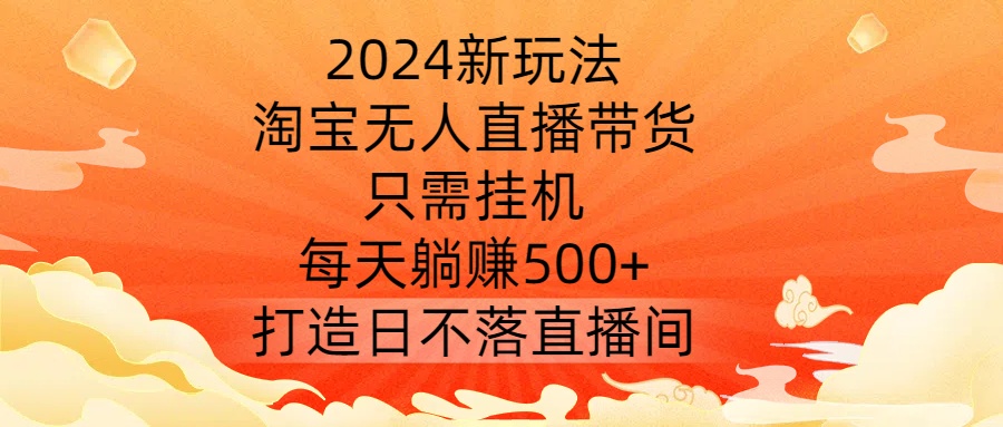 2024新玩法，淘宝无人直播带货，只需挂机，每天躺赚500+ 打造日不落直播间【揭秘】-久久资源库
