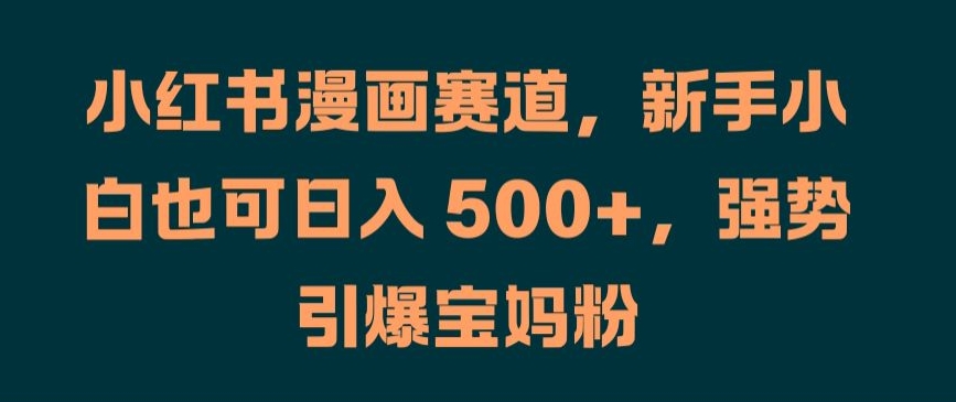 小红书漫画赛道，新手小白也可日入 500+，强势引爆宝妈粉【揭秘】-久久资源库