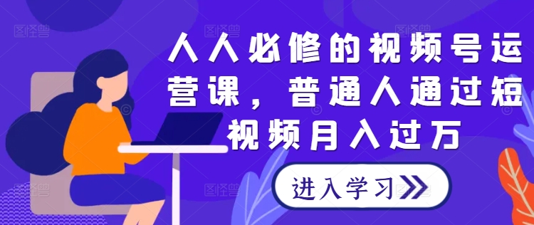人人必修的视频号运营课，普通人通过短视频月入过万-久久资源库