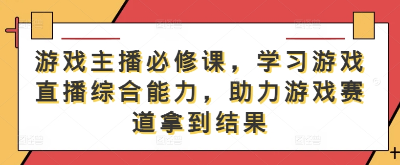 游戏主播必修课，学习游戏直播综合能力，助力游戏赛道拿到结果-久久资源库