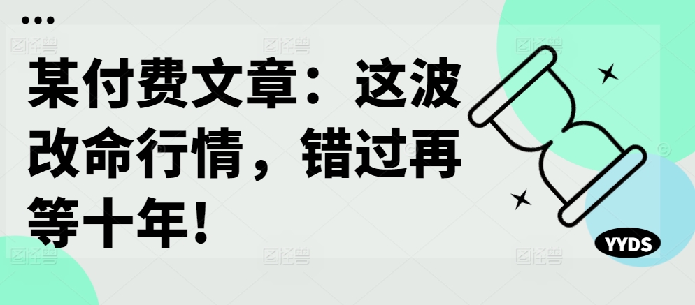 某付费文章：这波改命行情，错过再等十年!-久久资源库