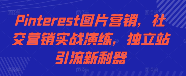Pinterest图片营销，社交营销实战演练，独立站引流新利器-久久资源库