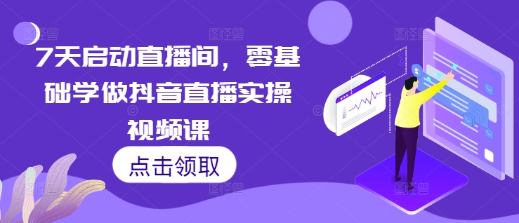 7天启动直播间，零基础学做抖音直播实操视频课-久久资源库