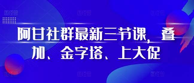 阿甘社群最新三节课，叠加、金字塔、上大促-久久资源库