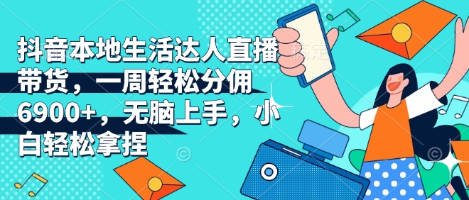 抖音本地生活达人直播带货，一周轻松分佣6900+，无脑上手，小白轻松拿捏【揭秘】-久久资源库