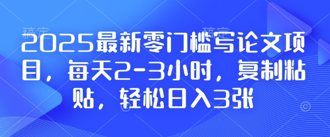 2025最新零门槛写论文项目，每天2-3小时，复制粘贴，轻松日入3张，附详细资料教程【揭秘】-久久资源库