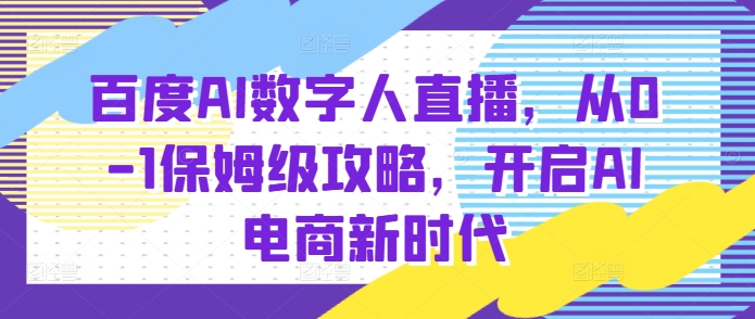 百度AI数字人直播带货，从0-1保姆级攻略，开启AI电商新时代-久久资源库