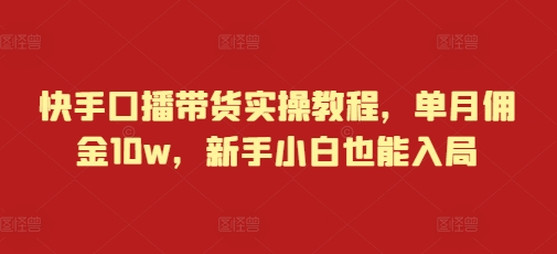 快手口播带货实操教程，单月佣金10w，新手小白也能入局-久久资源库