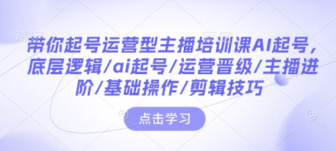 带你起号运营型主播培训课AI起号，底层逻辑/ai起号/运营晋级/主播进阶/基础操作/剪辑技巧-久久资源库