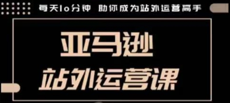 聪明的跨境人都在学的亚马逊站外运营课，每天10分钟，手把手教你成为站外运营高手-久久资源库