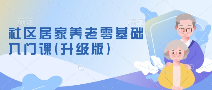社区居家养老零基础入门课(升级版)了解新手做养老的可行模式，掌握养老项目的筹备方法-久久资源库