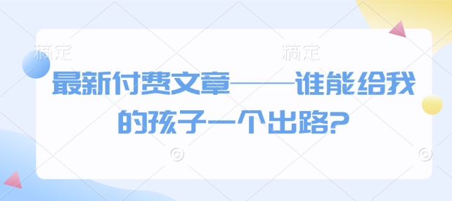 最新付费文章——谁能给我的孩子一个出路?-久久资源库