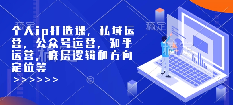 个人ip打造课，私域运营，公众号运营，知乎运营，底层逻辑和方向定位等-久久资源库