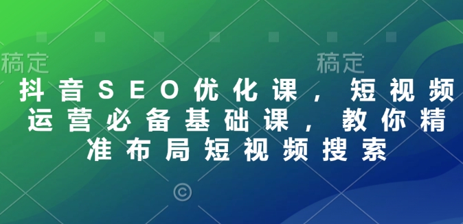 抖音SEO优化课，短视频运营必备基础课，教你精准布局短视频搜索-久久资源库