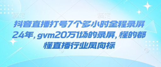 抖音直播打号7个多小时全程录屏24年，gvm20万1场的录屏，懂的都懂直播行业风向标-久久资源库