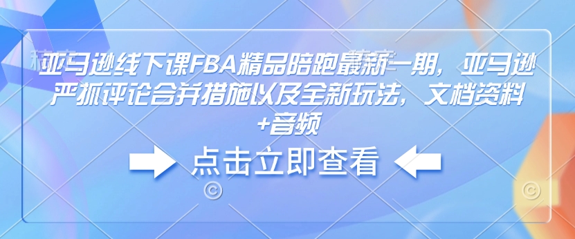 亚马逊线下课FBA精品陪跑最新一期，亚马逊严抓评论合并措施以及全新玩法，文档资料+音频-久久资源库