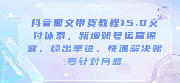 抖音图文带货教程15.0交付体系，新增账号运营锦囊、稳出单进、快速解决账号针对问题-久久资源库